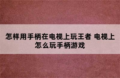 怎样用手柄在电视上玩王者 电视上怎么玩手柄游戏